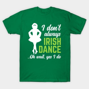 I Don't Always Irish Dance Oh Wait Yes I Do St Patrick's Day Gift T-Shirt
